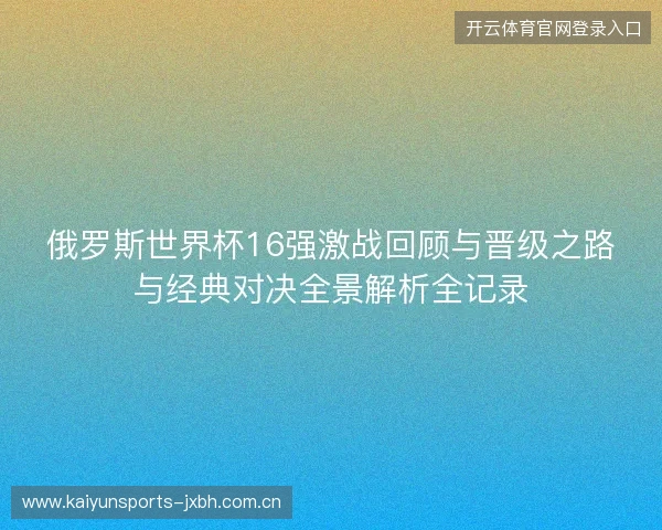 俄罗斯世界杯16强激战回顾与晋级之路与经典对决全景解析全记录 俄罗斯世界杯16强激战回顾与晋级之路与经典对决全景解析全记录