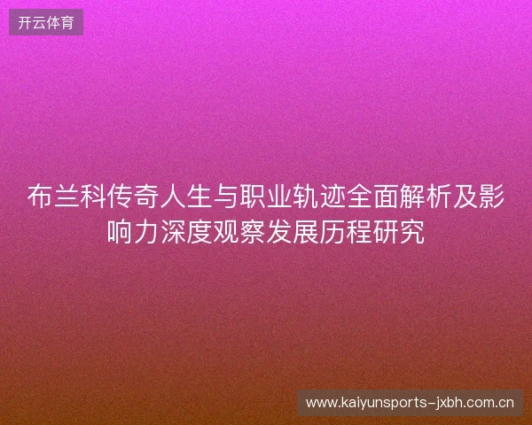 布兰科传奇人生与职业轨迹全面解析及影响力深度观察发展历程研究 布兰科传奇人生与职业轨迹全面解析及影响力深度观察发展历程研究