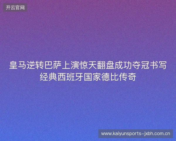 皇马逆转巴萨上演惊天翻盘成功夺冠书写经典西班牙国家德比传奇 皇马逆转巴萨上演惊天翻盘成功夺冠书写经典西班牙国家德比传奇