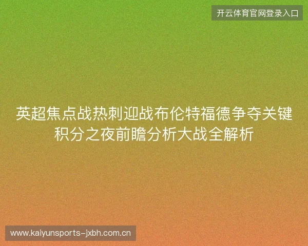 英超焦点战热刺迎战布伦特福德争夺关键积分之夜前瞻分析大战全解析 英超焦点战热刺迎战布伦特福德争夺关键积分之夜前瞻分析大战全解析