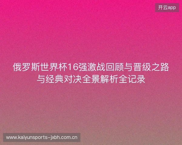 俄罗斯世界杯16强激战回顾与晋级之路与经典对决全景解析全记录 俄罗斯世界杯16强激战回顾与晋级之路与经典对决全景解析全记录