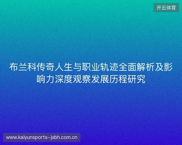 布兰科传奇人生与职业轨迹全面解析及影响力深度观察发展历程研究 布兰科传奇人生与职业轨迹全面解析及影响力深度观察发展历程研究