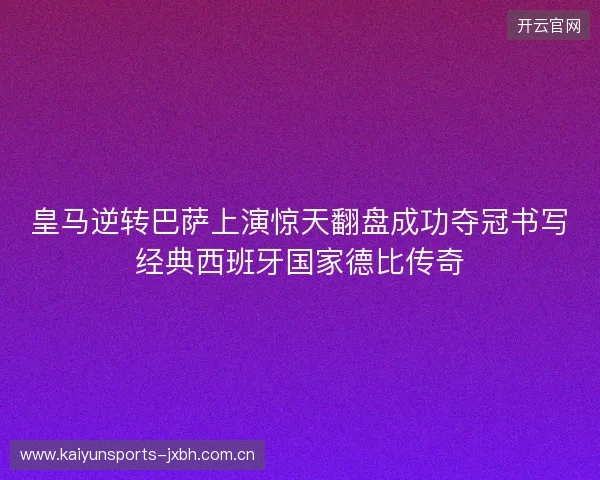 皇马逆转巴萨上演惊天翻盘成功夺冠书写经典西班牙国家德比传奇 皇马逆转巴萨上演惊天翻盘成功夺冠书写经典西班牙国家德比传奇