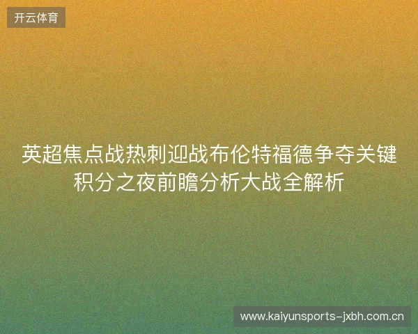 英超焦点战热刺迎战布伦特福德争夺关键积分之夜前瞻分析大战全解析 英超焦点战热刺迎战布伦特福德争夺关键积分之夜前瞻分析大战全解析