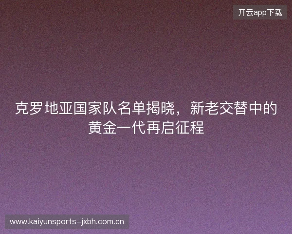克罗地亚国家队名单揭晓，新老交替中的黄金一代再启征程