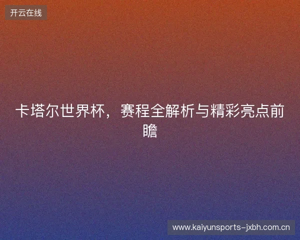 卡塔尔世界杯，赛程全解析与精彩亮点前瞻