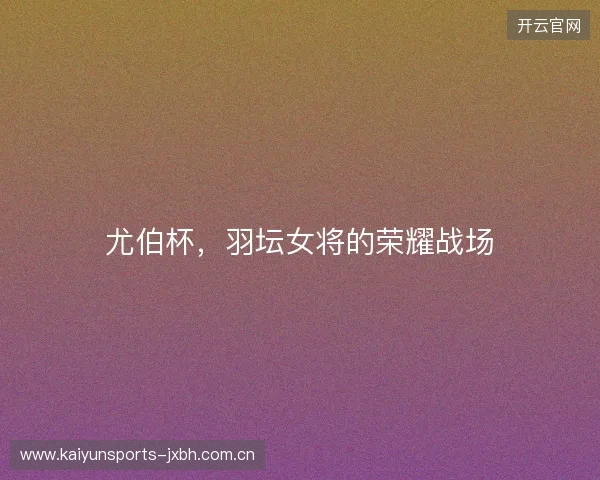 尤伯杯，羽坛女将的荣耀战场